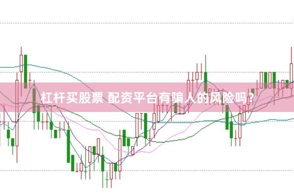 杠杆买股票 配资平台有骗人的风险吗？