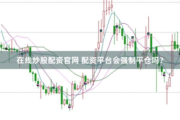 在线炒股配资官网 配资平台会强制平仓吗？