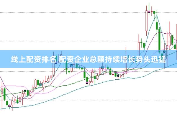 线上配资排名 配资企业总额持续增长势头迅猛