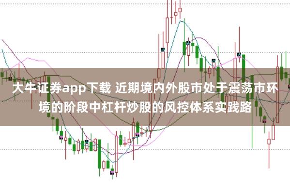 大牛证券app下载 近期境内外股市处于震荡市环境的阶段中杠杆炒股的风控体系实践路