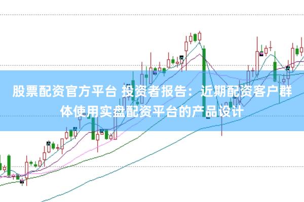 股票配资官方平台 投资者报告：近期配资客户群体使用实盘配资平台的产品设计