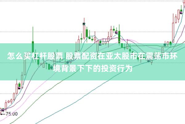 怎么买杠杆股票 股票配资在亚太股市在震荡市环境背景下下的投资行为