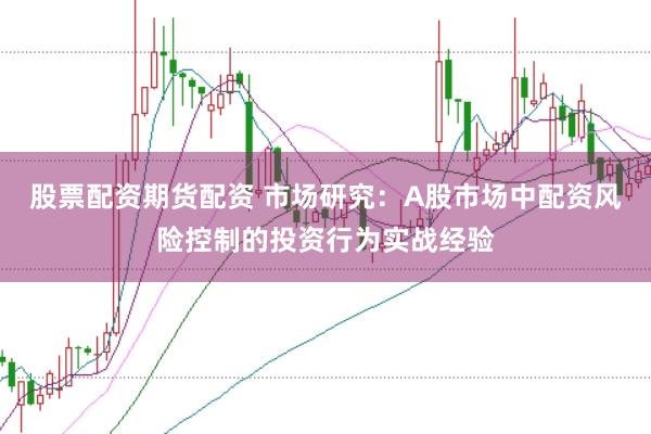 股票配资期货配资 市场研究：A股市场中配资风险控制的投资行为实战经验