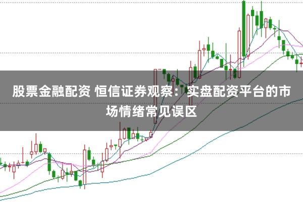 股票金融配资 恒信证券观察：实盘配资平台的市场情绪常见误区