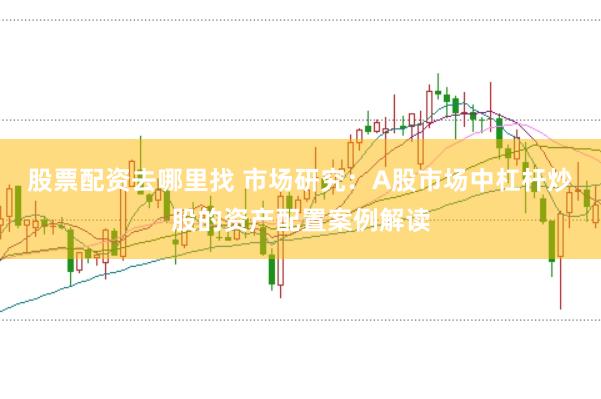 股票配资去哪里找 市场研究：A股市场中杠杆炒股的资产配置案例解读