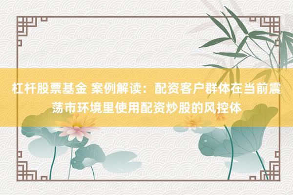 杠杆股票基金 案例解读:配资客户群体在当前震荡市环境里使用配资炒股的风控体