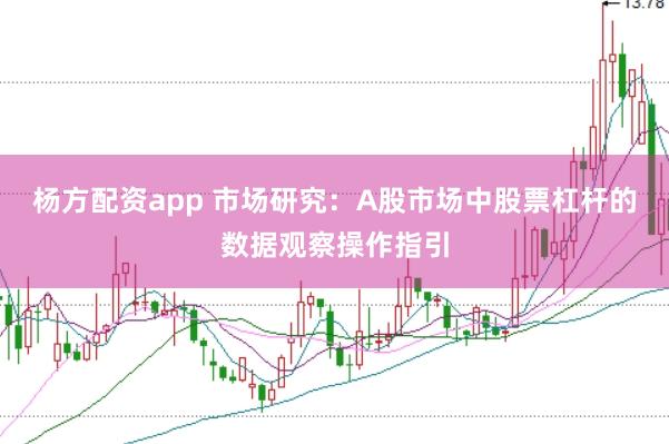 杨方配资app 市场研究：A股市场中股票杠杆的数据观察操作指引