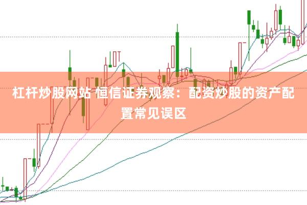 杠杆炒股网站 恒信证券观察：配资炒股的资产配置常见误区