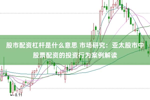 股市配资杠杆是什么意思 市场研究：亚太股市中股票配资的投资行为案例解读