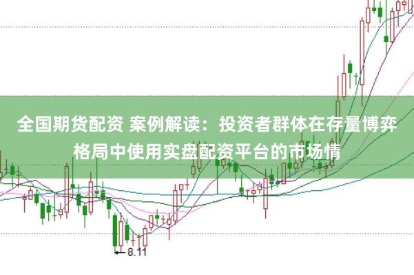 全国期货配资 案例解读：投资者群体在存量博弈格局中使用实盘配资平台的市场情