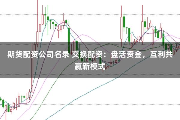 期货配资公司名录 交换配资：盘活资金，互利共赢新模式