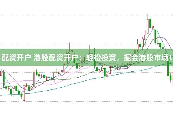 配资开户 港股配资开户：轻松投资，掘金港股市场！