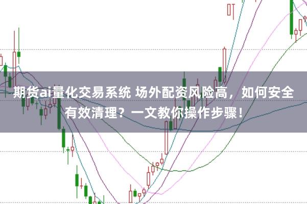 期货ai量化交易系统 场外配资风险高,如何安全有效清理?一文教你操作步骤!