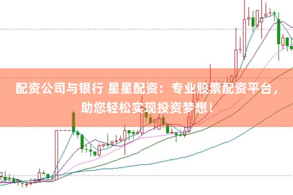 配资公司与银行 星星配资：专业股票配资平台，助您轻松实现投资梦想！