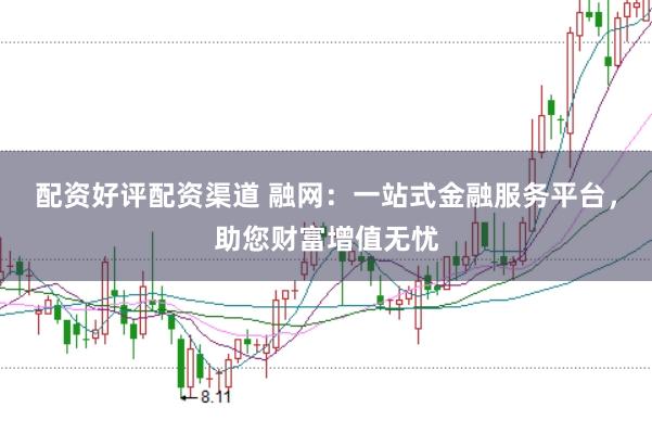 配资好评配资渠道 融网：一站式金融服务平台，助您财富增值无忧