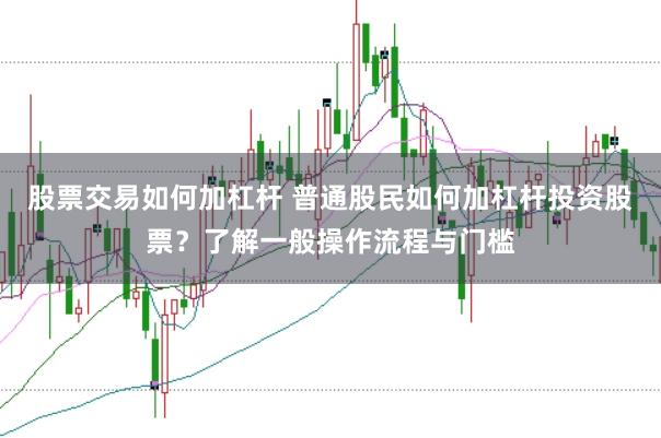 股票交易如何加杠杆 普通股民如何加杠杆投资股票？了解一般操作流程与门槛