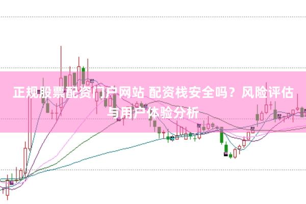 正规股票配资门户网站 配资栈安全吗？风险评估与用户体验分析