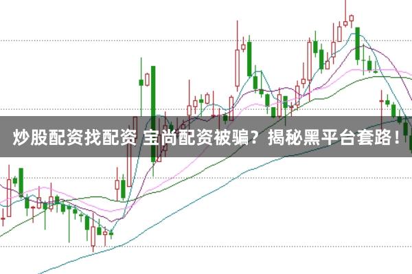 炒股配资找配资 宝尚配资被骗？揭秘黑平台套路！