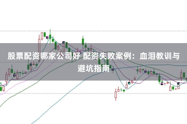 股票配资哪家公司好 配资失败案例：血泪教训与避坑指南