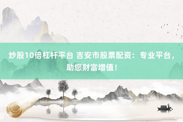 炒股10倍杠杆平台 吉安市股票配资：专业平台，助您财富增值！