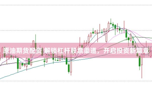 原油期货配资 解锁杠杆股票渠道，开启投资新篇章