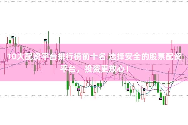 10大配资平台排行榜前十名 选择安全的股票配资平台，投资更放心！