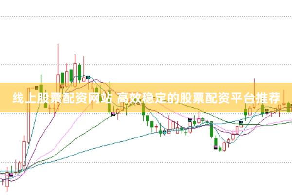 线上股票配资网站 高效稳定的股票配资平台推荐