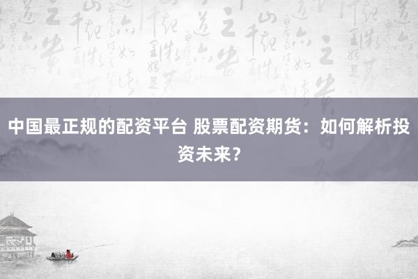 中国最正规的配资平台 股票配资期货：如何解析投资未来？