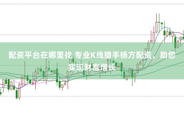 配资平台在哪里找 专业K线猎手杨方配资，助您实现财富增长