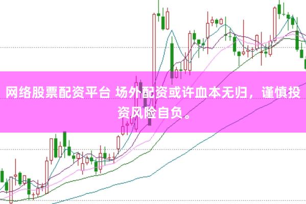网络股票配资平台 场外配资或许血本无归,谨慎投资风险自负。