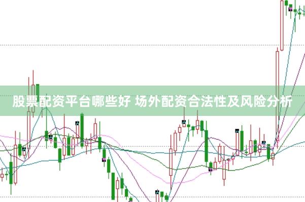股票配资平台哪些好 场外配资合法性及风险分析