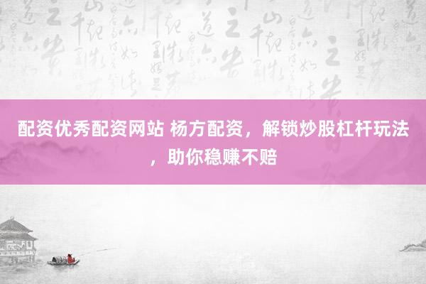 配资优秀配资网站 杨方配资，解锁炒股杠杆玩法，助你稳赚不赔
