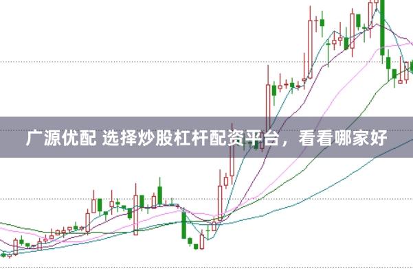 广源优配 选择炒股杠杆配资平台，看看哪家好