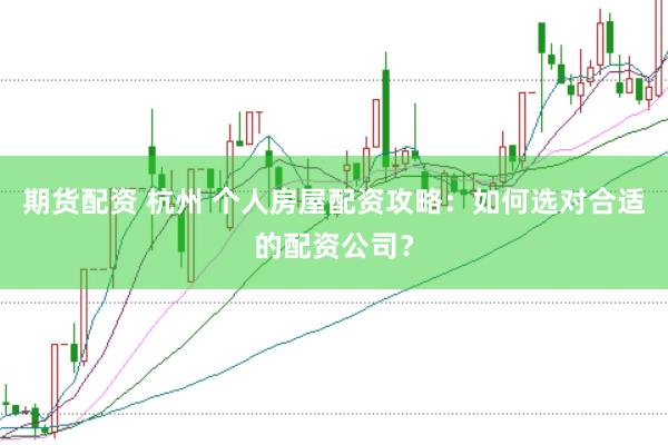 期货配资 杭州 个人房屋配资攻略：如何选对合适的配资公司？