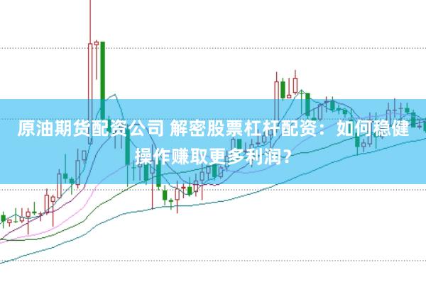 原油期货配资公司 解密股票杠杆配资：如何稳健操作赚取更多利润？