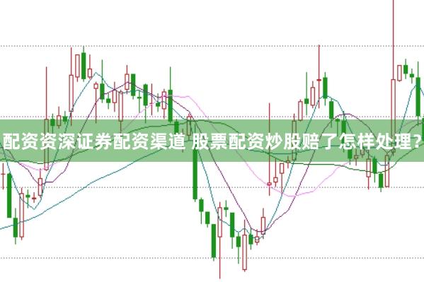 配资资深证券配资渠道 股票配资炒股赔了怎样处理？