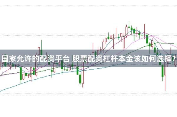 国家允许的配资平台 股票配资杠杆本金该如何选择？