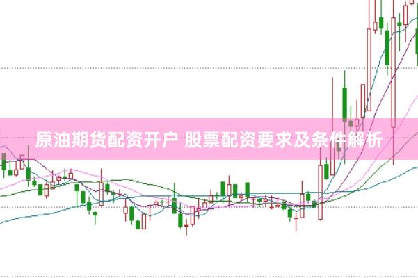 原油期货配资开户 股票配资要求及条件解析