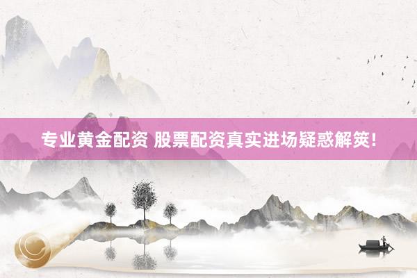 专业黄金配资 股票配资真实进场疑惑解筴!