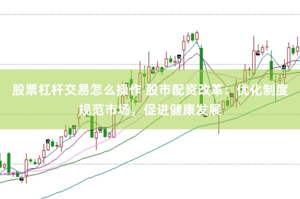 股票杠杆交易怎么操作 股市配资改革：优化制度规范市场，促进健康发展