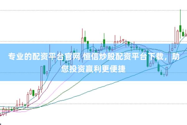 专业的配资平台官网 恒信炒股配资平台下载,助您投资赢利更便捷
