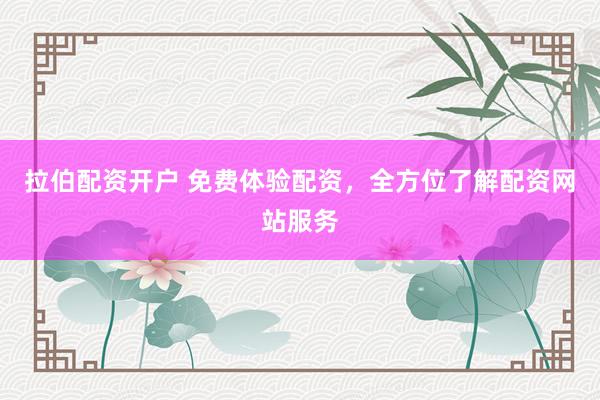 拉伯配资开户 免费体验配资，全方位了解配资网站服务