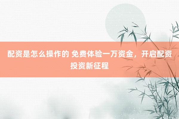 配资是怎么操作的 免费体验一万资金，开启配资投资新征程