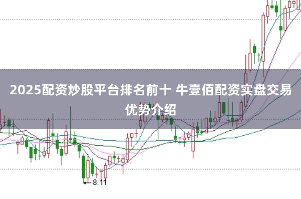2025配资炒股平台排名前十 牛壹佰配资实盘交易优势介绍