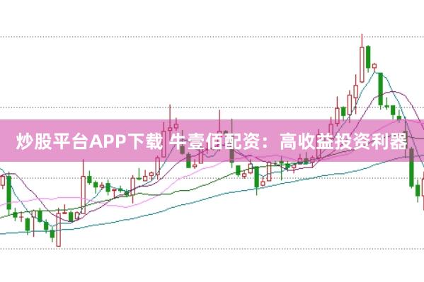 炒股平台APP下载 牛壹佰配资：高收益投资利器