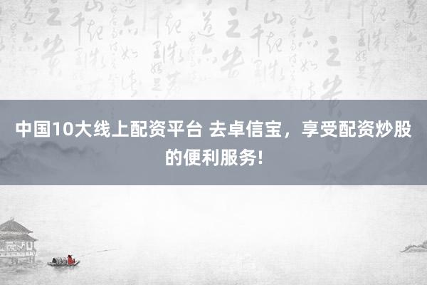 中国10大线上配资平台 去卓信宝，享受配资炒股的便利服务!