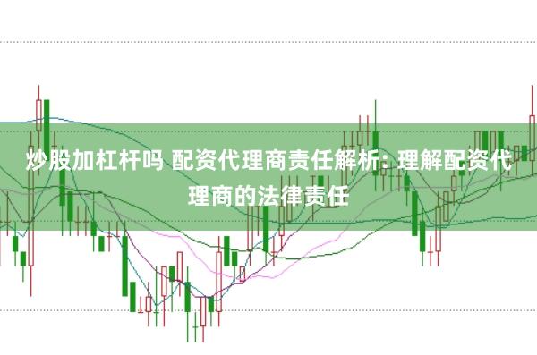 炒股加杠杆吗 配资代理商责任解析: 理解配资代理商的法律责任