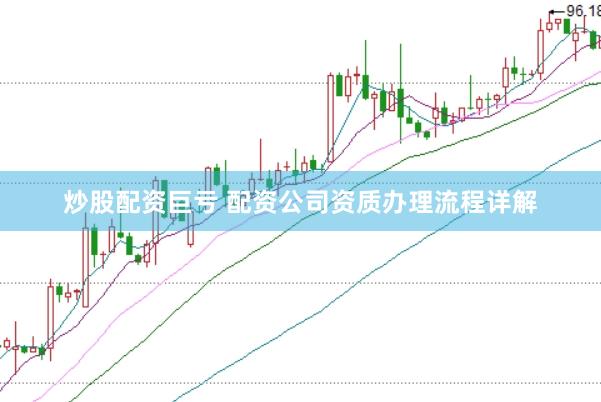 炒股配资巨亏 配资公司资质办理流程详解