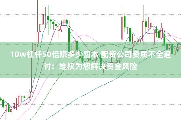 10w杠杆50倍赚多少回本 配资公司资质不全追讨：维权为您解决资金风险