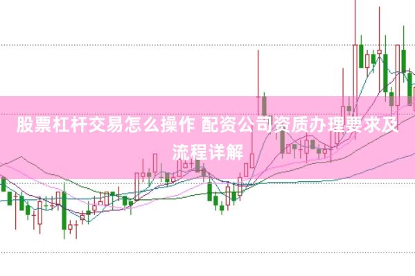 股票杠杆交易怎么操作 配资公司资质办理要求及流程详解